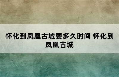 怀化到凤凰古城要多久时间 怀化到凤凰古城